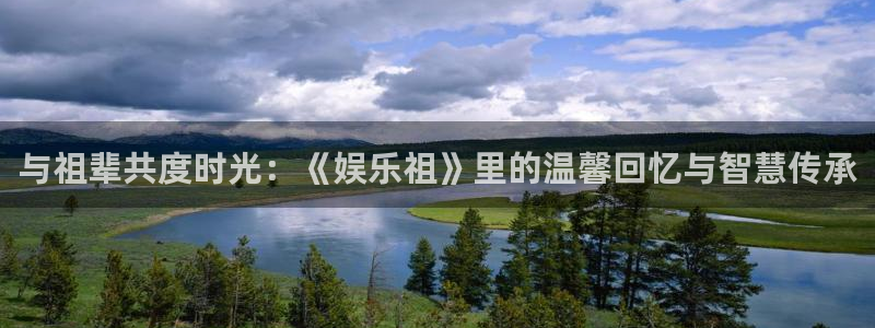 天辰娱乐登录：与祖辈共度时光：《娱乐祖》里的温馨回忆与智慧传承