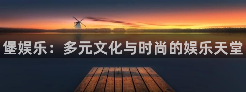 天辰平台：堡娱乐：多元文化与时尚的娱乐天堂