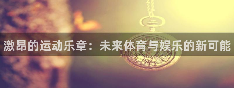 天辰娱乐注册：激昂的运动乐章：未来体育与娱乐的新可能