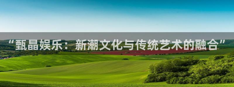 天辰娱乐下载：“甄晶娱乐：新潮文化与传统艺术的融合”