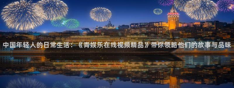 天辰平台：中国年轻人的日常生活：《青娱乐在线视频精品》带你领略他们的故事与品味