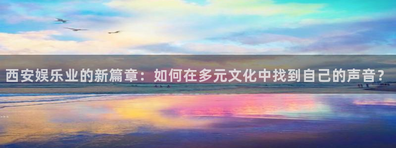 天辰娱乐注册：西安娱乐业的新篇章：如何在多元文化中找到自己的声音？
