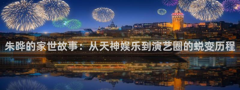 天辰娱乐：朱晔的家世故事：从天神娱乐到演艺圈的蜕变历程
